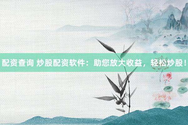 配资查询 炒股配资软件：助您放大收益，轻松炒股！
