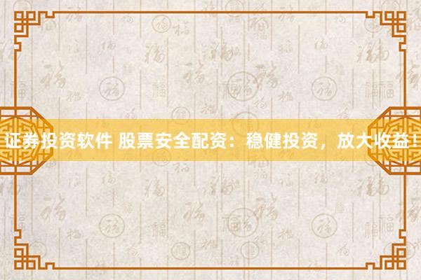 证券投资软件 股票安全配资：稳健投资，放大收益！