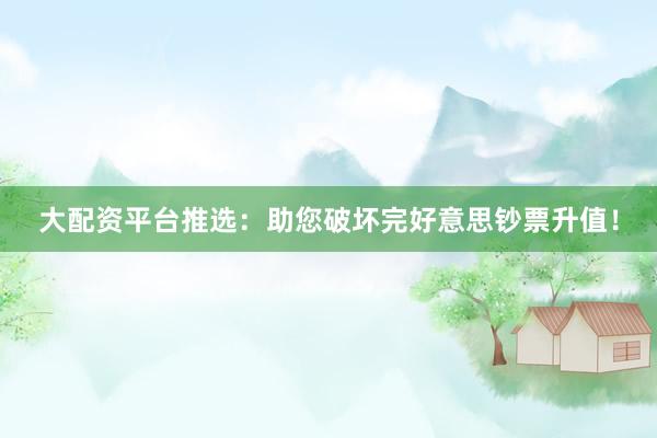 大配资平台推选：助您破坏完好意思钞票升值！