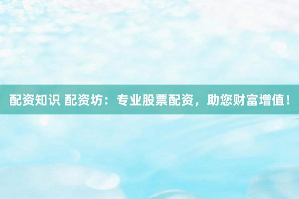 配资知识 配资坊：专业股票配资，助您财富增值！