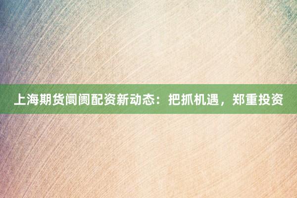 上海期货阛阓配资新动态：把抓机遇，郑重投资