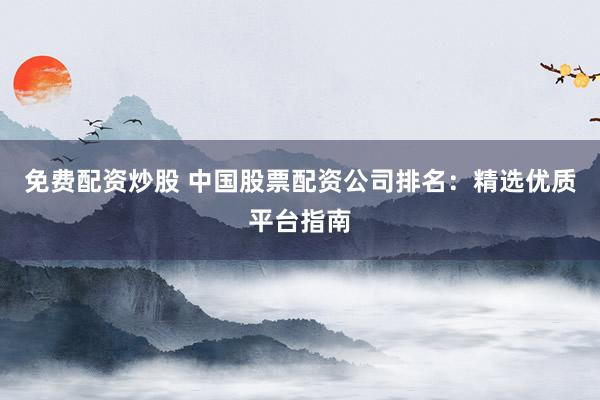 免费配资炒股 中国股票配资公司排名：精选优质平台指南