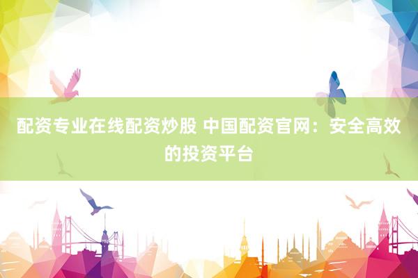配资专业在线配资炒股 中国配资官网：安全高效的投资平台