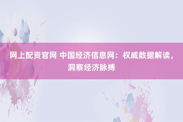 网上配资官网 中国经济信息网：权威数据解读，洞察经济脉搏