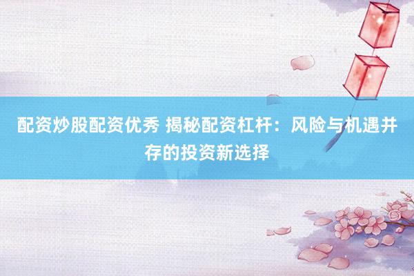 配资炒股配资优秀 揭秘配资杠杆：风险与机遇并存的投资新选择