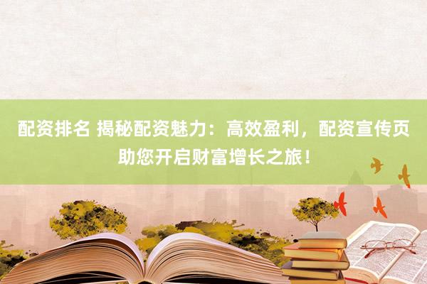 配资排名 揭秘配资魅力：高效盈利，配资宣传页助您开启财富增长之旅！