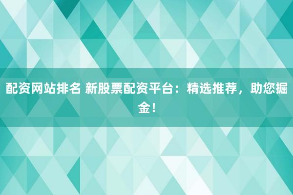 配资网站排名 新股票配资平台：精选推荐，助您掘金！