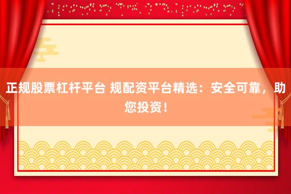 正规股票杠杆平台 规配资平台精选：安全可靠，助您投资！