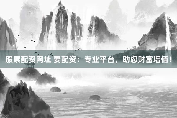 股票配资网址 要配资：专业平台，助您财富增值！