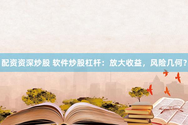 配资资深炒股 软件炒股杠杆：放大收益，风险几何？