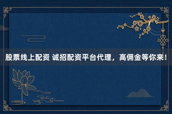 股票线上配资 诚招配资平台代理，高佣金等你来！