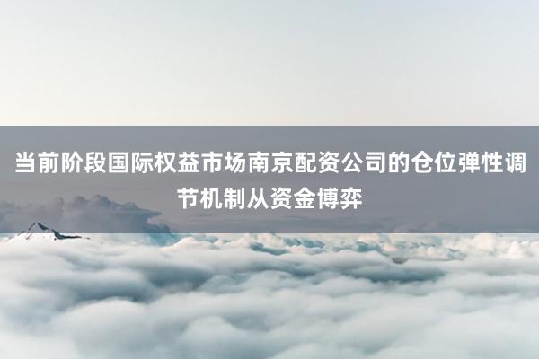 当前阶段国际权益市场南京配资公司的仓位弹性调节机制从资金博弈