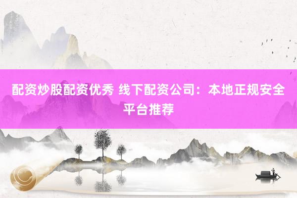配资炒股配资优秀 线下配资公司：本地正规安全平台推荐