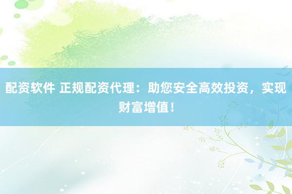 配资软件 正规配资代理：助您安全高效投资，实现财富增值！