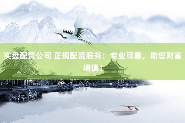 实盘配资公司 正规配资服务：专业可靠，助您财富增值！
