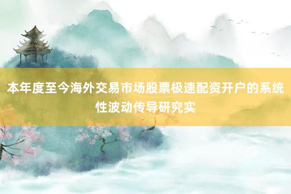 本年度至今海外交易市场股票极速配资开户的系统性波动传导研究实