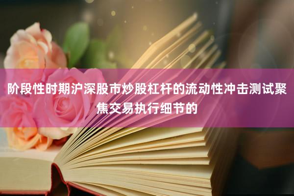 阶段性时期沪深股市炒股杠杆的流动性冲击测试聚焦交易执行细节的