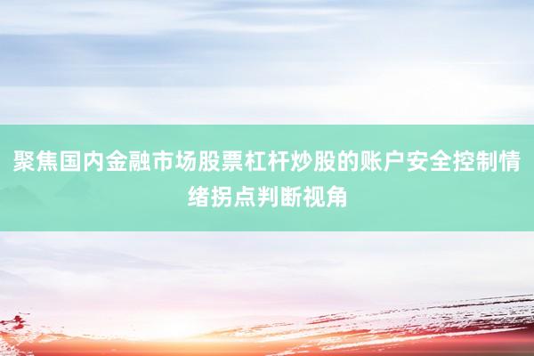 聚焦国内金融市场股票杠杆炒股的账户安全控制情绪拐点判断视角