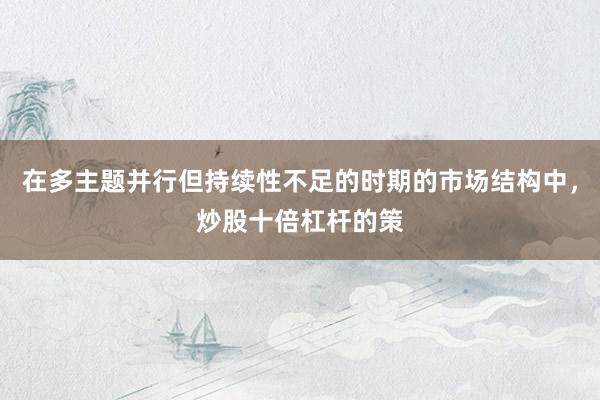 在多主题并行但持续性不足的时期的市场结构中，炒股十倍杠杆的策