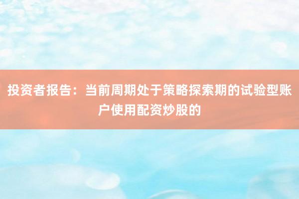 投资者报告：当前周期处于策略探索期的试验型账户使用配资炒股的