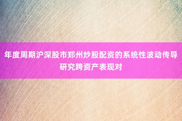 年度周期沪深股市郑州炒股配资的系统性波动传导研究跨资产表现对