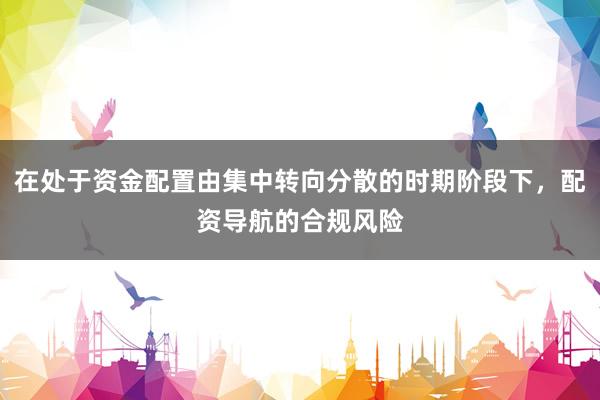 在处于资金配置由集中转向分散的时期阶段下，配资导航的合规风险