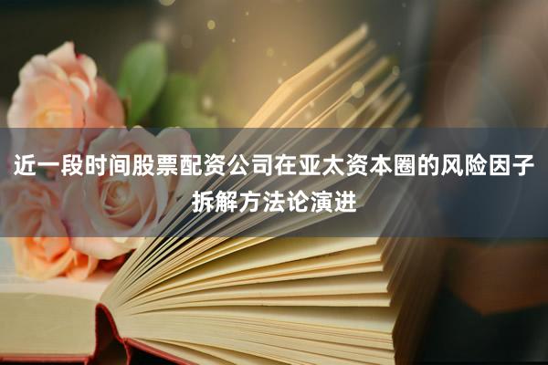 近一段时间股票配资公司在亚太资本圈的风险因子拆解方法论演进