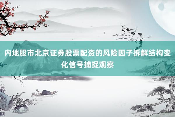 内地股市北京证券股票配资的风险因子拆解结构变化信号捕捉观察