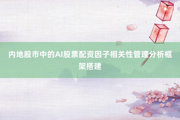 内地股市中的AI股票配资因子相关性管理分析框架搭建