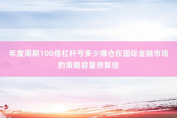 年度周期100倍杠杆亏多少爆仓在国际金融市场的策略容量测算结