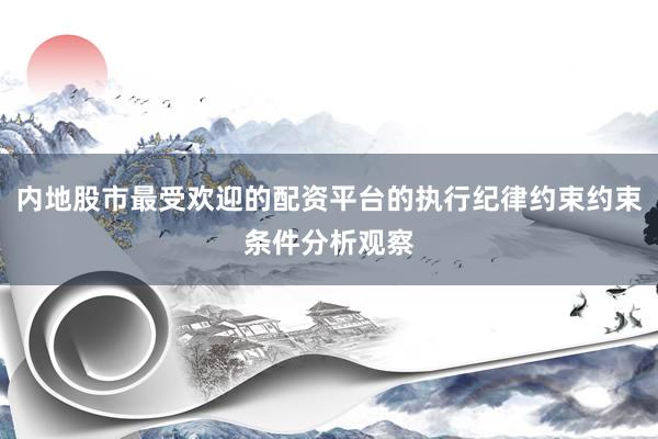 内地股市最受欢迎的配资平台的执行纪律约束约束条件分析观察