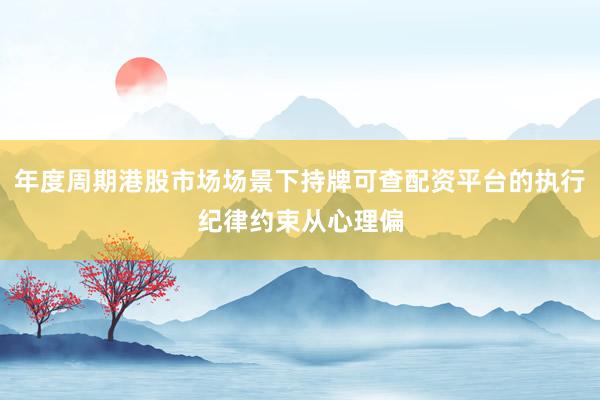年度周期港股市场场景下持牌可查配资平台的执行纪律约束从心理偏