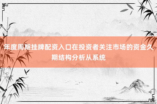 年度周期挂牌配资入口在投资者关注市场的资金久期结构分析从系统