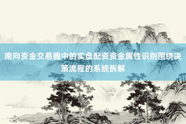 南向资金交易圈中的实盘配资资金属性识别围绕决策流程的系统拆解