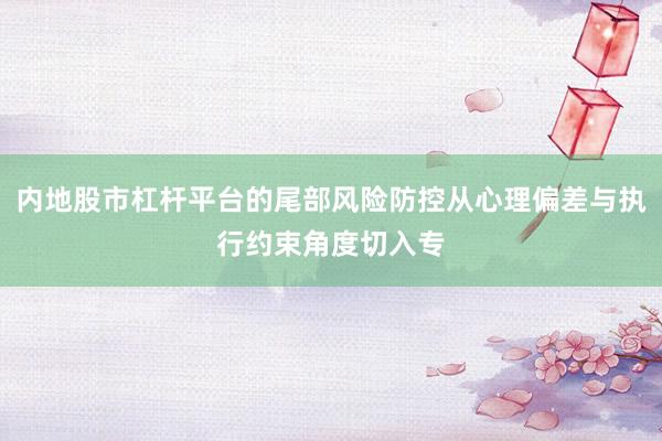 内地股市杠杆平台的尾部风险防控从心理偏差与执行约束角度切入专