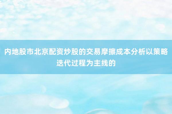 内地股市北京配资炒股的交易摩擦成本分析以策略迭代过程为主线的