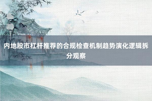 内地股市杠杆推荐的合规检查机制趋势演化逻辑拆分观察