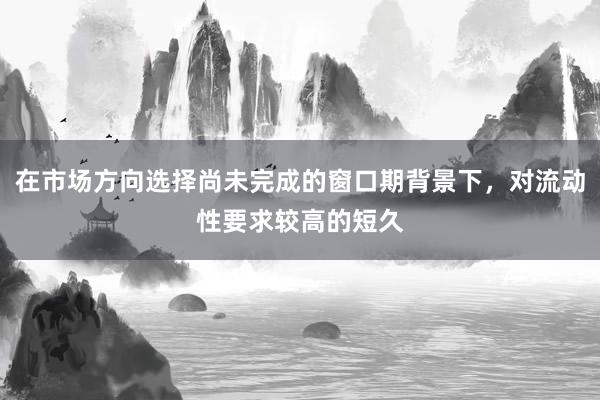在市场方向选择尚未完成的窗口期背景下，对流动性要求较高的短久