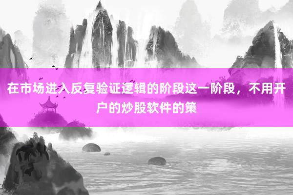 在市场进入反复验证逻辑的阶段这一阶段，不用开户的炒股软件的策