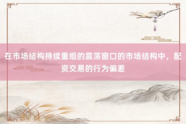 在市场结构持续重组的震荡窗口的市场结构中，配资交易的行为偏差
