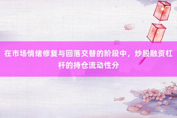 在市场情绪修复与回落交替的阶段中，炒股融资杠杆的持仓流动性分