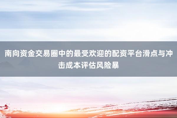 南向资金交易圈中的最受欢迎的配资平台滑点与冲击成本评估风险暴