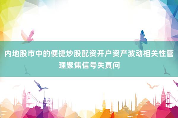 内地股市中的便捷炒股配资开户资产波动相关性管理聚焦信号失真问