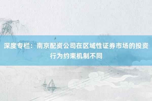 深度专栏：南京配资公司在区域性证券市场的投资行为约束机制不同