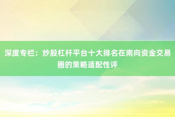 深度专栏：炒股杠杆平台十大排名在南向资金交易圈的策略适配性评
