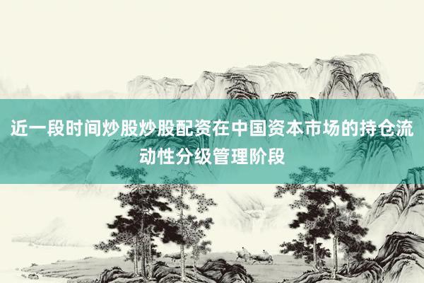 近一段时间炒股炒股配资在中国资本市场的持仓流动性分级管理阶段