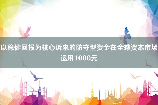 以稳健回报为核心诉求的防守型资金在全球资本市场运用1000元