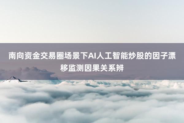 南向资金交易圈场景下AI人工智能炒股的因子漂移监测因果关系辨