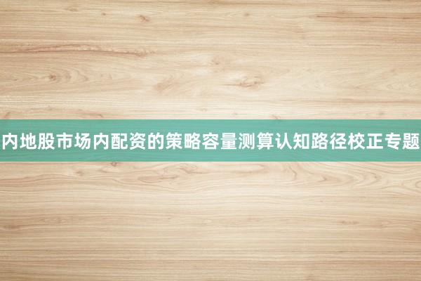 内地股市场内配资的策略容量测算认知路径校正专题