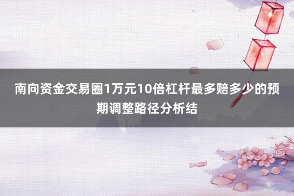 南向资金交易圈1万元10倍杠杆最多赔多少的预期调整路径分析结